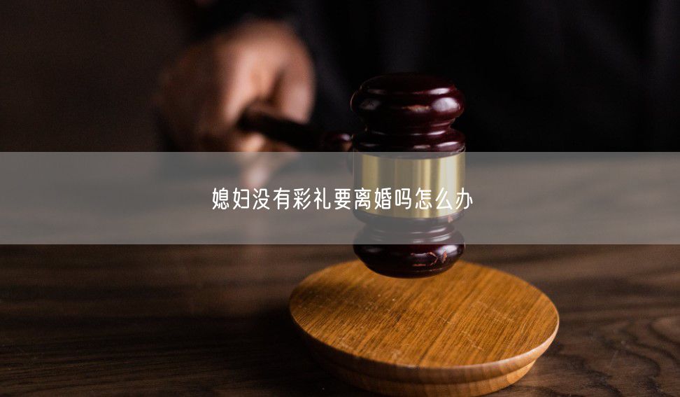 媳妇没有彩礼要离婚吗怎么办