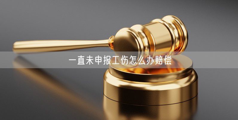 一直未申报工伤怎么办赔偿