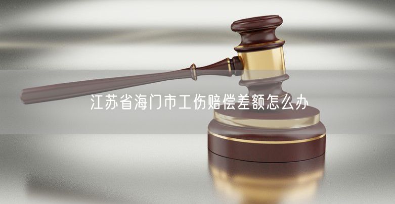 江苏省海门市工伤赔偿差额怎么办