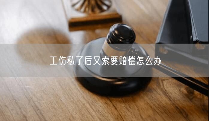 工伤私了后又索要赔偿怎么办