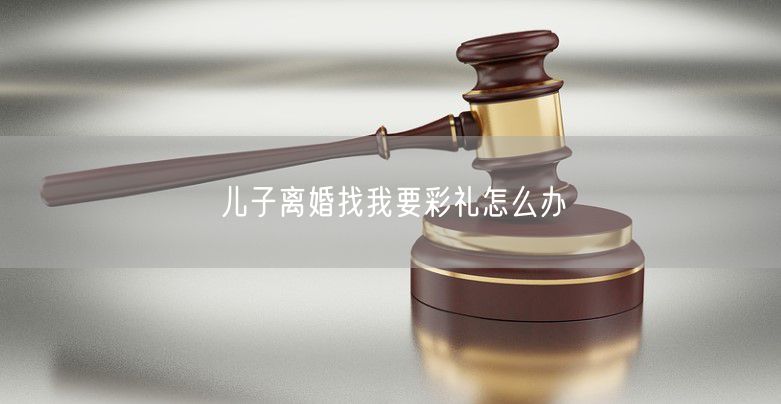 儿子离婚找我要彩礼怎么办