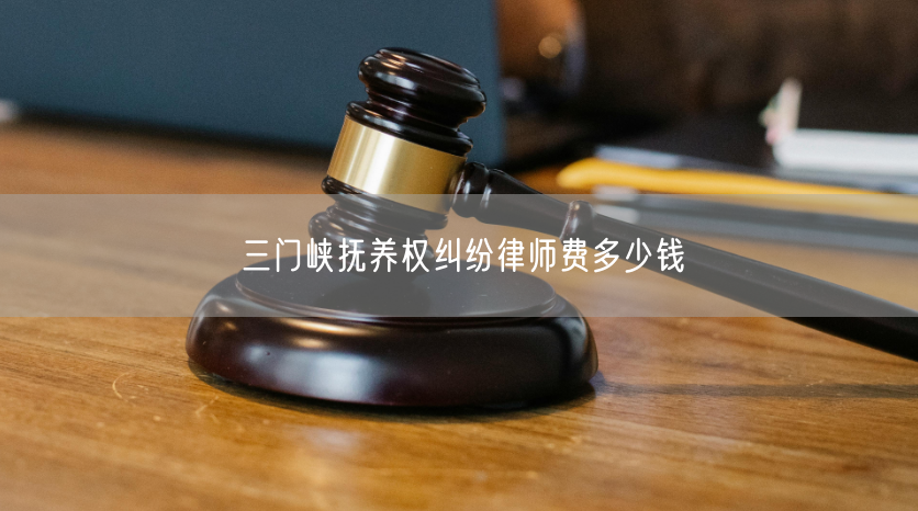 三门峡抚养权纠纷律师费多少钱