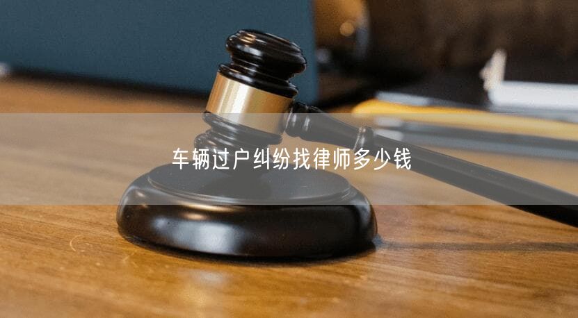 车辆过户纠纷找律师多少钱