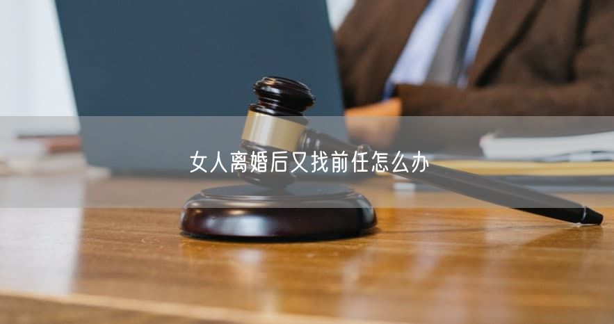 女人离婚后又找前任怎么办