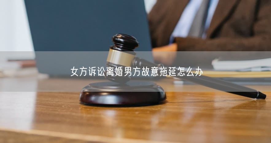 女方诉讼离婚男方故意拖延怎么办