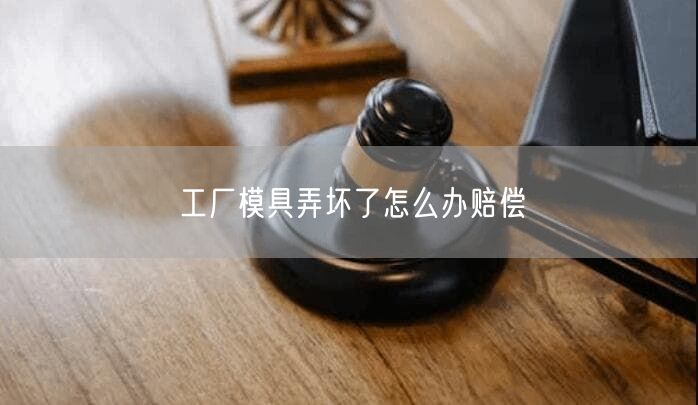 工厂模具弄坏了怎么办赔偿