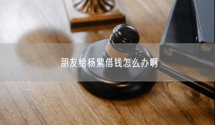 朋友给杨紫借钱怎么办啊