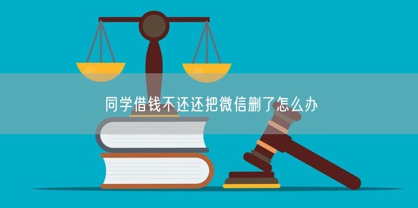 同学借钱不还还把微信删了怎么办