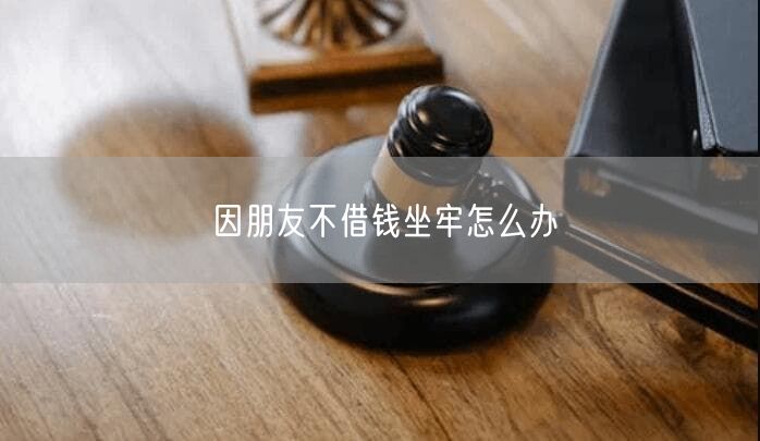 因朋友不借钱坐牢怎么办