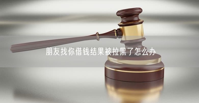 朋友找你借钱结果被拉黑了怎么办