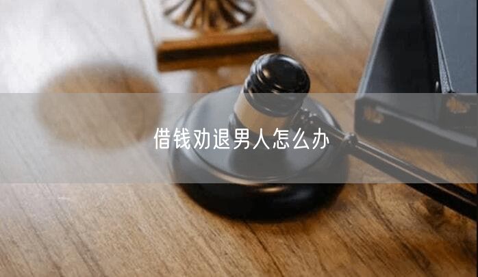 借钱劝退男人怎么办